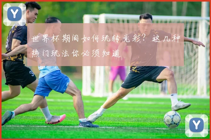 世界杯期间如何玩转竞彩？这几种热门玩法你必须知道