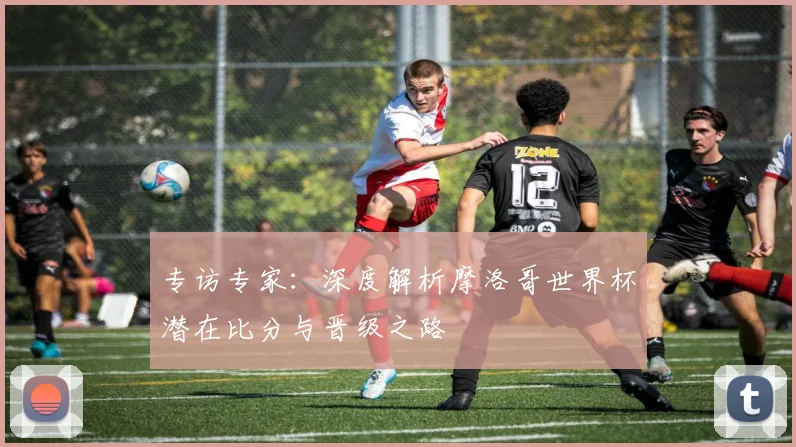 专访专家：深度解析摩洛哥世界杯潜在比分与晋级之路