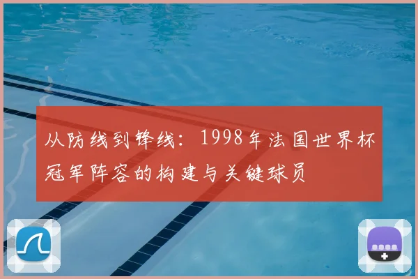 从防线到锋线：1998年法国世界杯冠军阵容的构建与关键球员