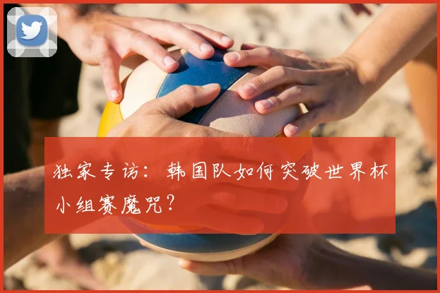 独家专访：韩国队如何突破世界杯小组赛魔咒？