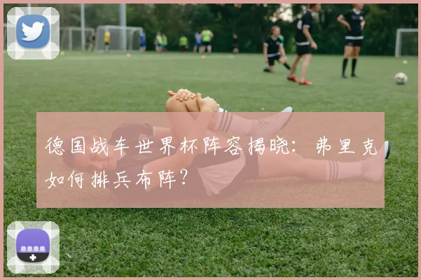 德国战车世界杯阵容揭晓：弗里克如何排兵布阵？