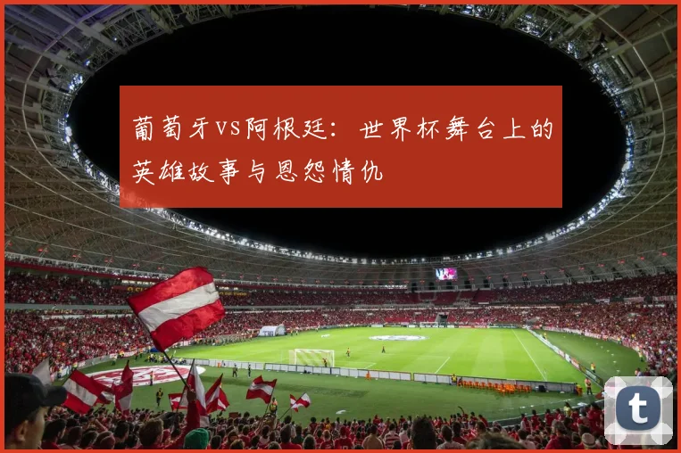 葡萄牙vs阿根廷：世界杯舞台上的英雄故事与恩怨情仇