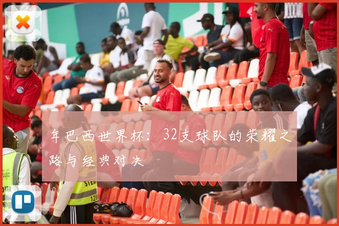年巴西世界杯:32支球队的荣耀之路与经典对决