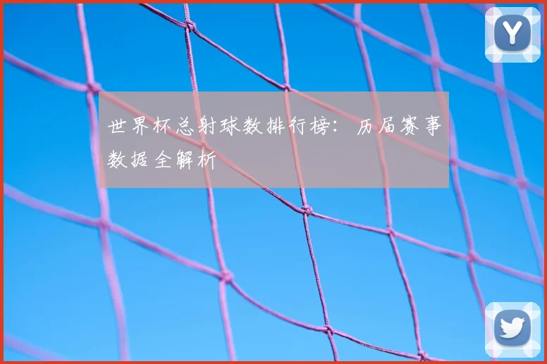 世界杯总射球数排行榜：历届赛事数据全解析
