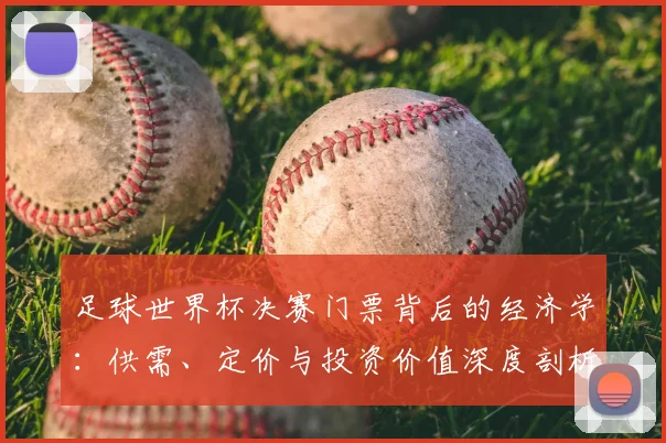 足球世界杯决赛门票背后的经济学：供需、定价与投资价值深度剖析
