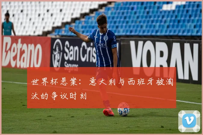 世界杯悬案：意大利与西班牙被淘汰的争议时刻