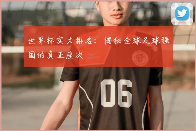 世界杯实力排名：揭秘全球足球强国的真正座次