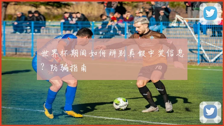 世界杯期间如何辨别真假中奖信息？防骗指南