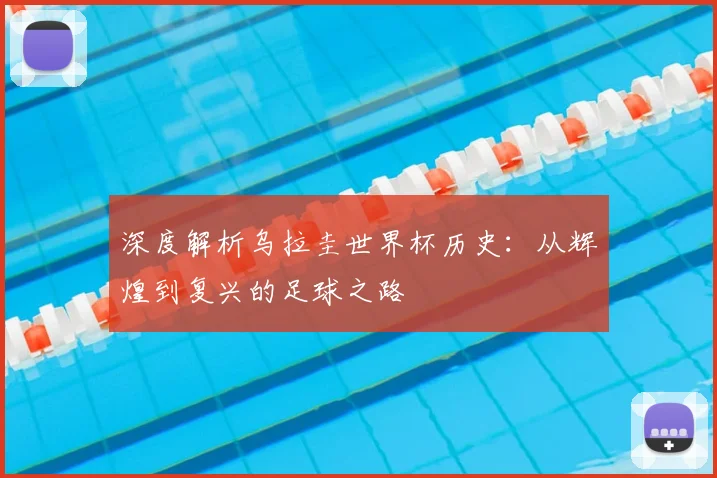 深度解析乌拉圭世界杯历史：从辉煌到复兴的足球之路