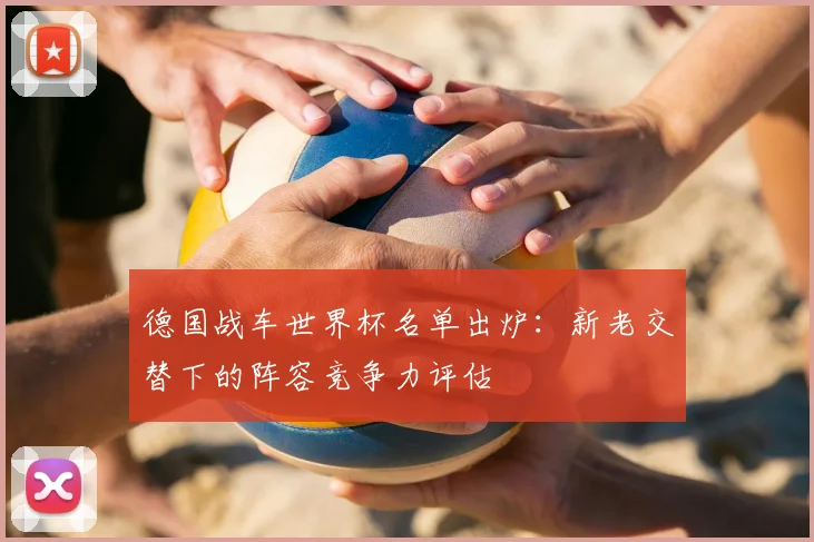 德国战车世界杯名单出炉：新老交替下的阵容竞争力评估