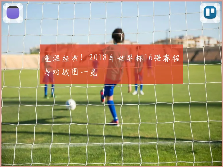 重温经典！2018年世界杯16强赛程与对战图一览