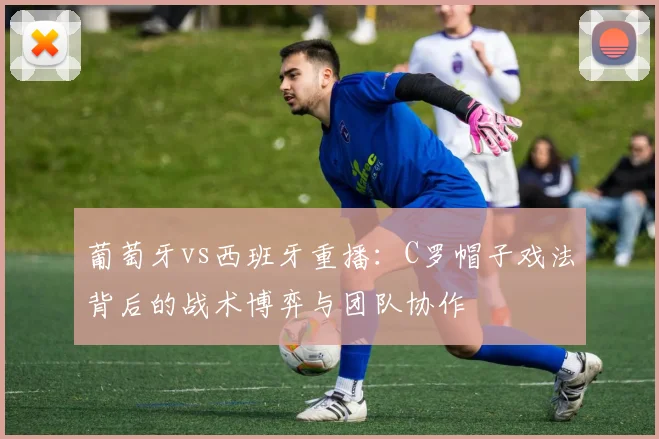 葡萄牙vs西班牙重播：C罗帽子戏法背后的战术博弈与团队协作