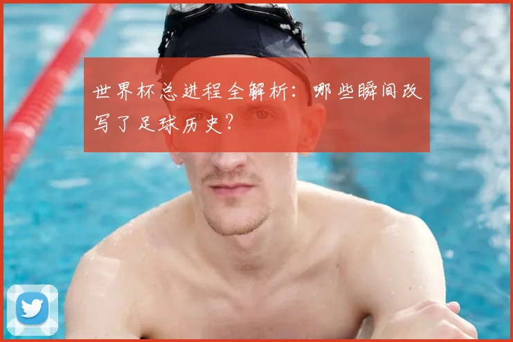 世界杯总进程全解析：哪些瞬间改写了足球历史？