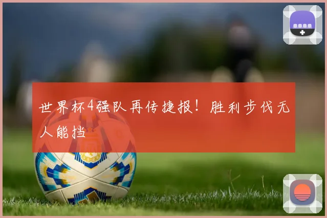 世界杯4强队再传捷报!胜利步伐无人能挡