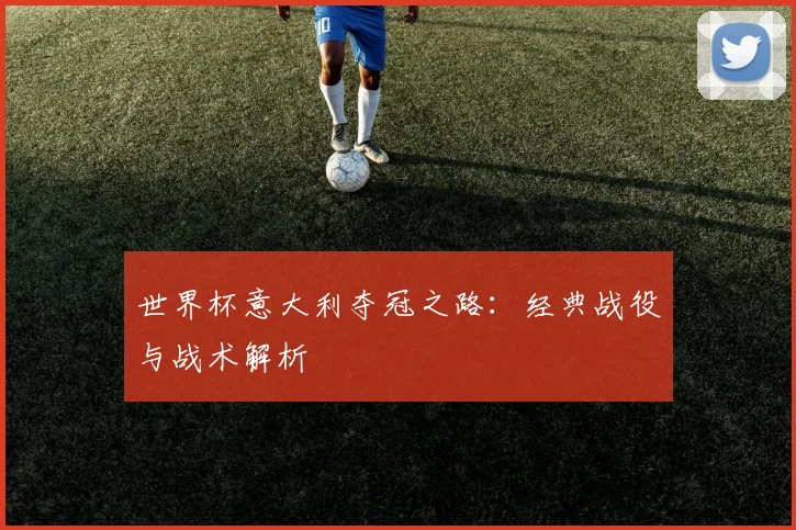 世界杯意大利夺冠之路：经典战役与战术解析