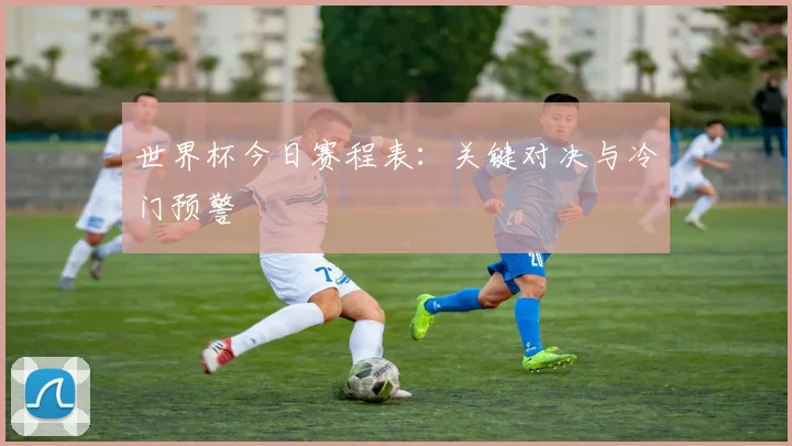 世界杯今日赛程表：关键对决与冷门预警