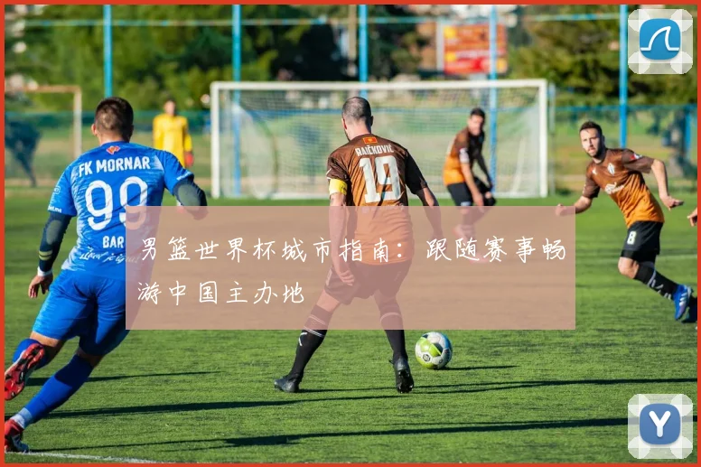 男篮世界杯城市指南：跟随赛事畅游中国主办地