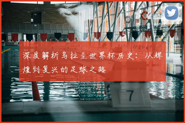 深度解析乌拉圭世界杯历史:从辉煌到复兴的足球之路