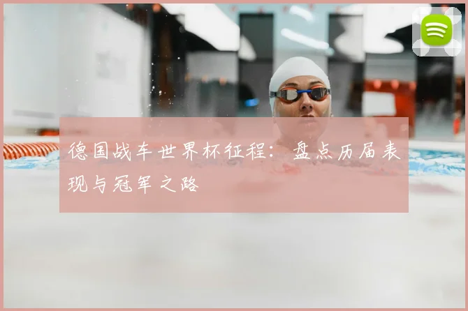 德国战车世界杯征程：盘点历届表现与冠军之路