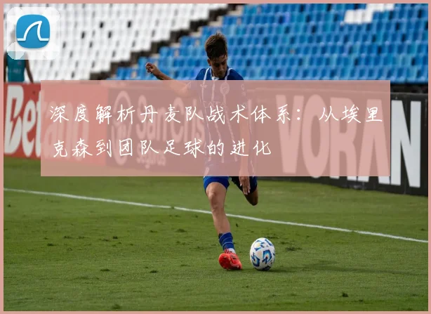 深度解析丹麦队战术体系:从埃里克森到团队足球的进化