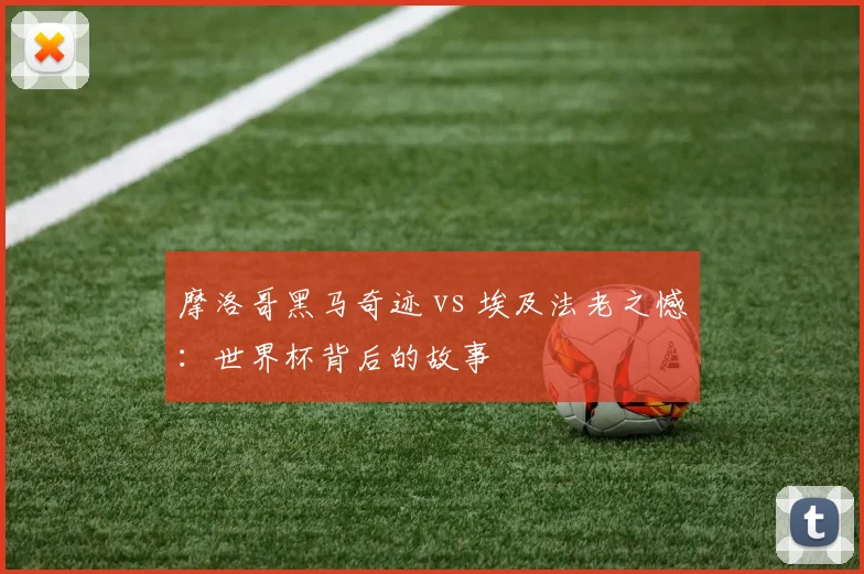摩洛哥黑马奇迹 vs 埃及法老之憾:世界杯背后的故事