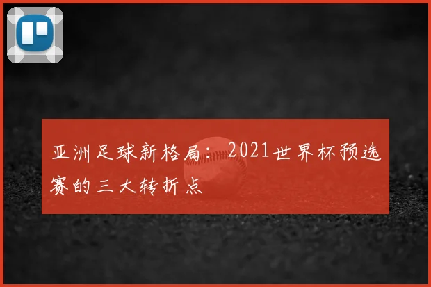 亚洲足球新格局:2021世界杯预选赛的三大转折点