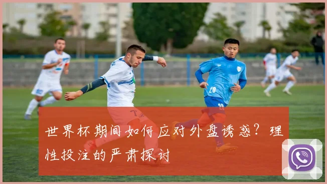 世界杯期间如何应对外盘诱惑？理性投注的严肃探讨