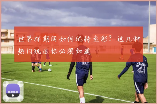 世界杯期间如何玩转竞彩？这几种热门玩法你必须知道