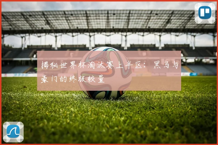 揭秘世界杯淘汰赛上半区：黑马与豪门的终极较量