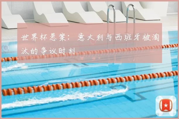 世界杯悬案：意大利与西班牙被淘汰的争议时刻