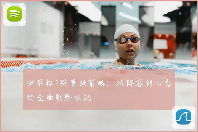 世界杯4强晋级策略:从阵容到心态的全面制胜法则