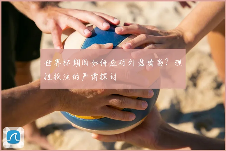 世界杯期间如何应对外盘诱惑？理性投注的严肃探讨
