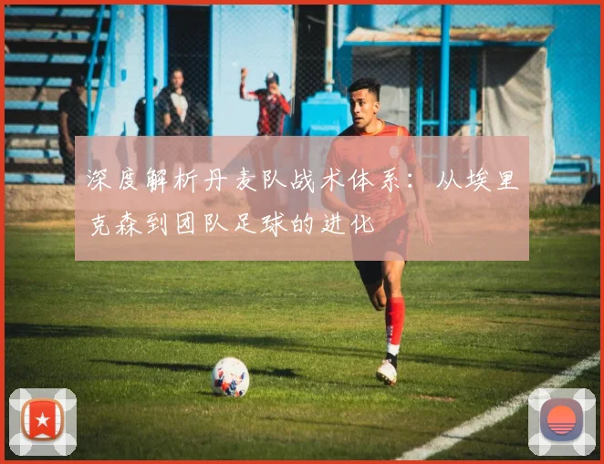 深度解析丹麦队战术体系：从埃里克森到团队足球的进化