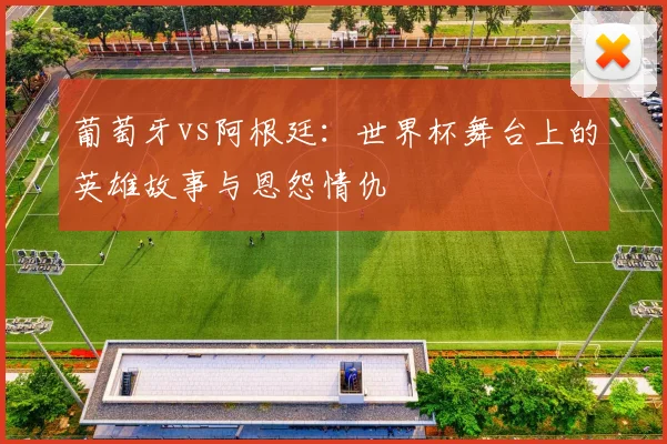 葡萄牙vs阿根廷：世界杯舞台上的英雄故事与恩怨情仇