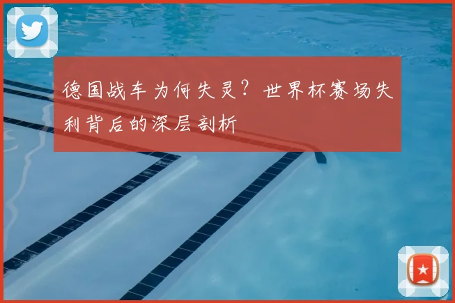 德国战车为何失灵？世界杯赛场失利背后的深层剖析