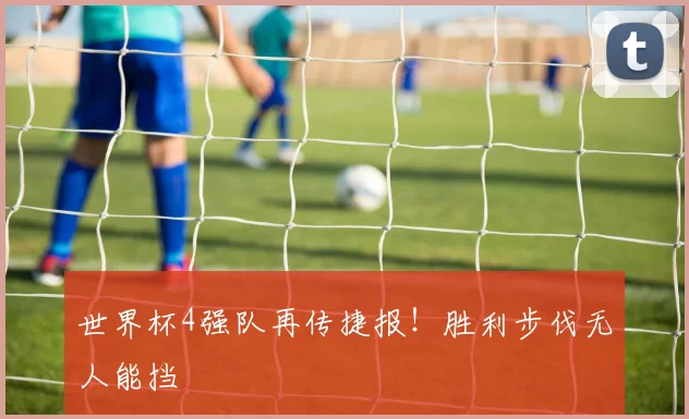 世界杯4强队再传捷报!胜利步伐无人能挡