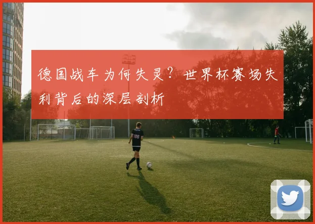 德国战车为何失灵？世界杯赛场失利背后的深层剖析