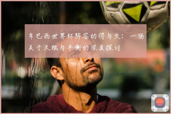 年巴西世界杯阵容的得与失:一场关于天赋与平衡的深度探讨