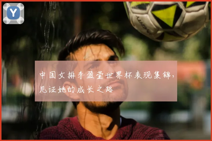 中国女排李盈莹世界杯表现集锦,见证她的成长之路