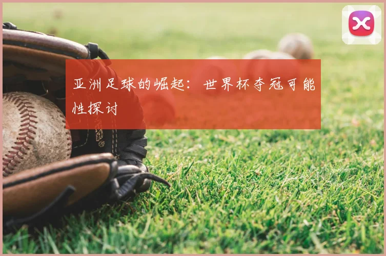 亚洲足球的崛起:世界杯夺冠可能性探讨