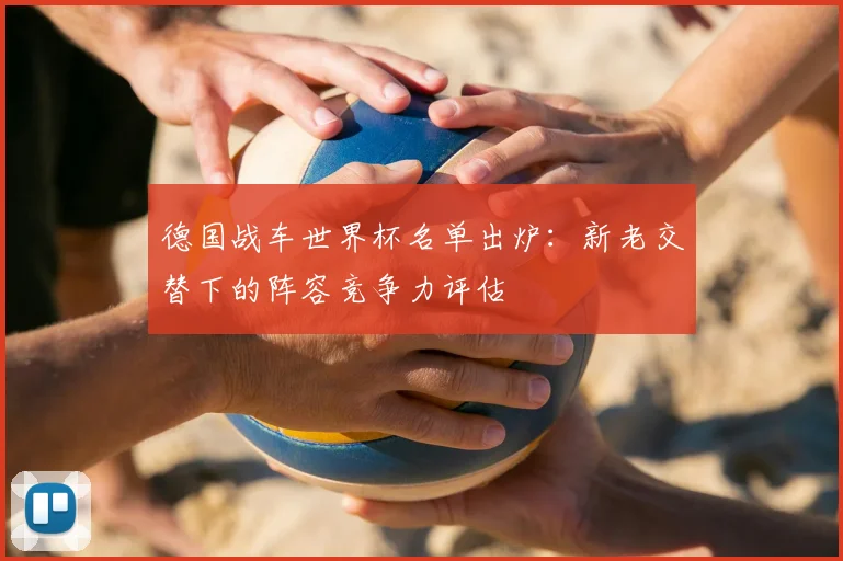 德国战车世界杯名单出炉：新老交替下的阵容竞争力评估