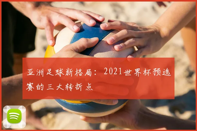 亚洲足球新格局:2021世界杯预选赛的三大转折点