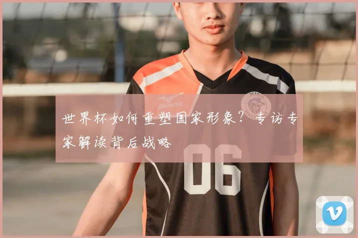 世界杯如何重塑国家形象?专访专家解读背后战略