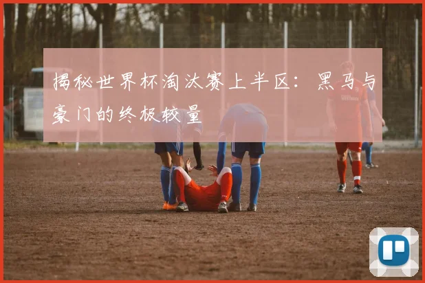 揭秘世界杯淘汰赛上半区：黑马与豪门的终极较量