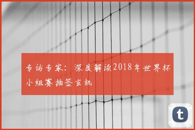 专访专家:深度解读2018年世界杯小组赛抽签玄机