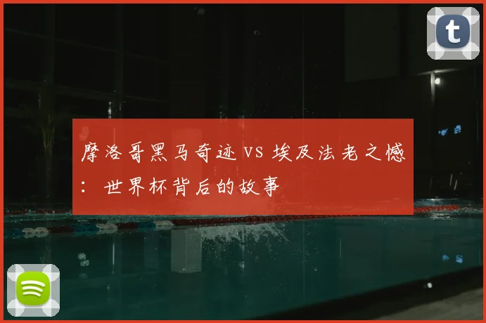 摩洛哥黑马奇迹 vs 埃及法老之憾:世界杯背后的故事