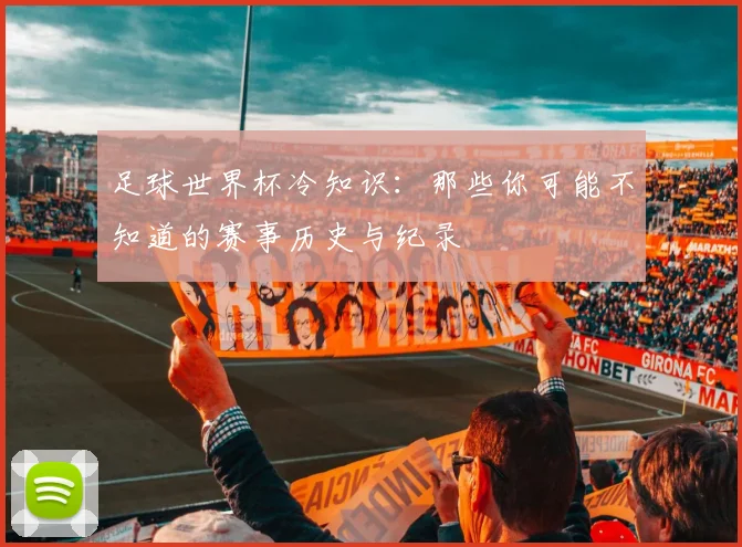 足球世界杯冷知识:那些你可能不知道的赛事历史与纪录