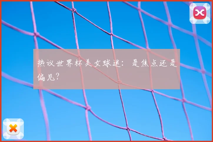 热议世界杯美女球迷:是焦点还是偏见?