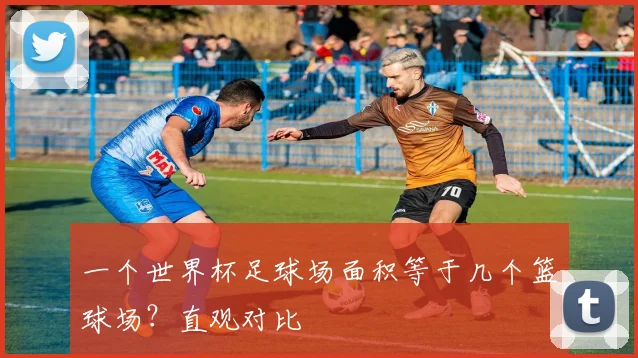 一个世界杯足球场面积等于几个篮球场？直观对比