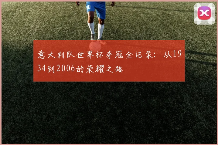 意大利队世界杯夺冠全记录：从1934到2006的荣耀之路
